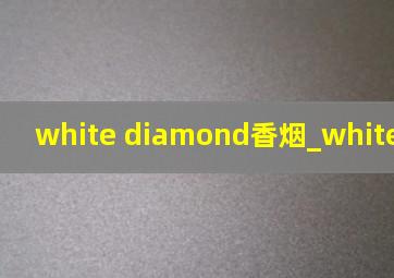 white diamond香烟_white diamond